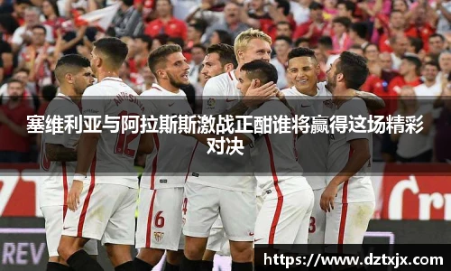 塞维利亚与阿拉斯斯激战正酣谁将赢得这场精彩对决