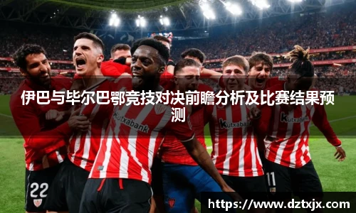 伊巴与毕尔巴鄂竞技对决前瞻分析及比赛结果预测
