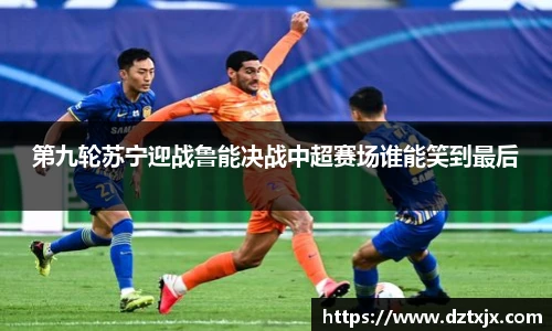 第九轮苏宁迎战鲁能决战中超赛场谁能笑到最后